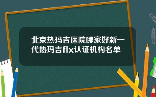北京热玛吉医院哪家好新一代热玛吉flx认证机构名单