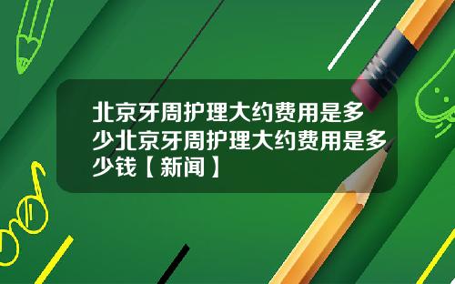 北京牙周护理大约费用是多少北京牙周护理大约费用是多少钱【新闻】