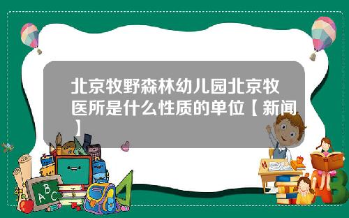 北京牧野森林幼儿园北京牧医所是什么性质的单位【新闻】