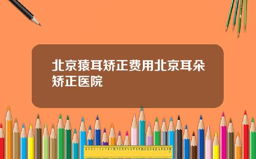 北京猿耳矫正费用北京耳朵矫正医院