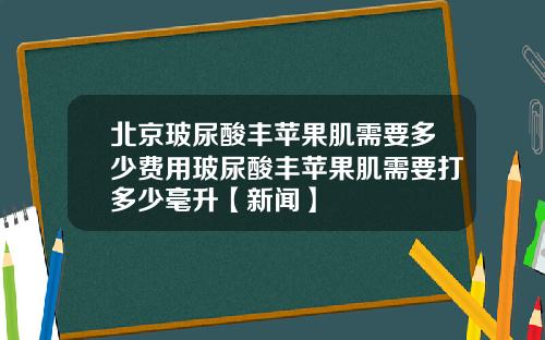 北京玻尿酸丰苹果肌需要多少费用玻尿酸丰苹果肌需要打多少毫升【新闻】