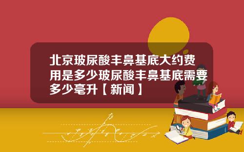 北京玻尿酸丰鼻基底大约费用是多少玻尿酸丰鼻基底需要多少毫升【新闻】