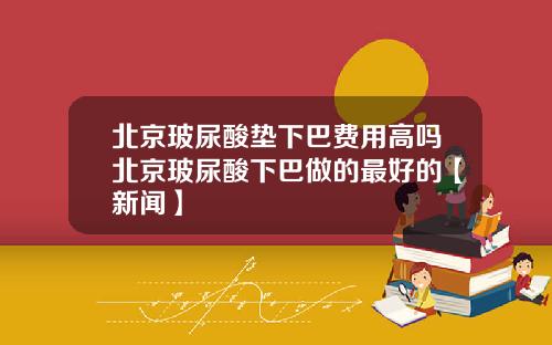 北京玻尿酸垫下巴费用高吗北京玻尿酸下巴做的最好的【新闻】