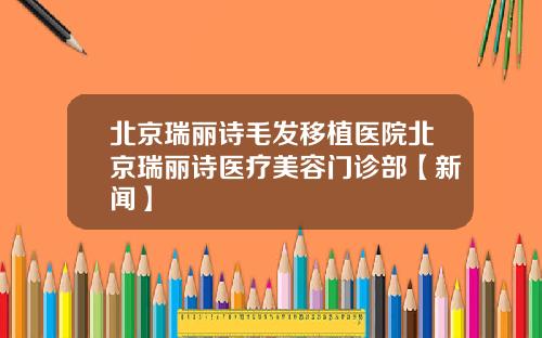 北京瑞丽诗毛发移植医院北京瑞丽诗医疗美容门诊部【新闻】