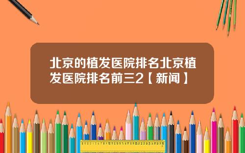 北京的植发医院排名北京植发医院排名前三2【新闻】