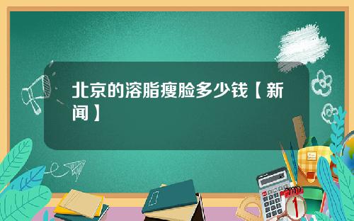 北京的溶脂瘦脸多少钱【新闻】
