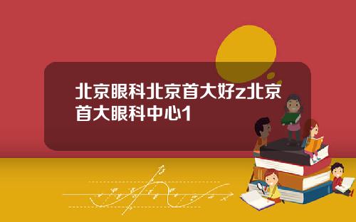 北京眼科北京首大好z北京首大眼科中心1
