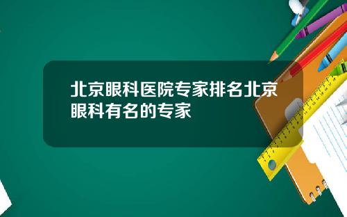 北京眼科医院专家排名北京眼科有名的专家