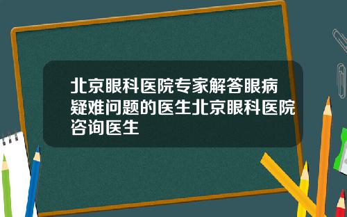 北京眼科医院专家解答眼病疑难问题的医生北京眼科医院咨询医生