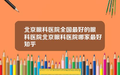 北京眼科医院全国最好的眼科医院北京眼科医院哪家最好知乎