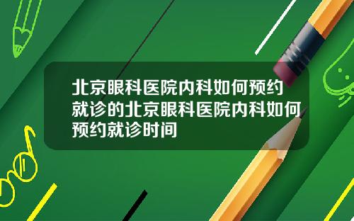 北京眼科医院内科如何预约就诊的北京眼科医院内科如何预约就诊时间