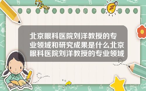 北京眼科医院刘洋教授的专业领域和研究成果是什么北京眼科医院刘洋教授的专业领域和研究成果