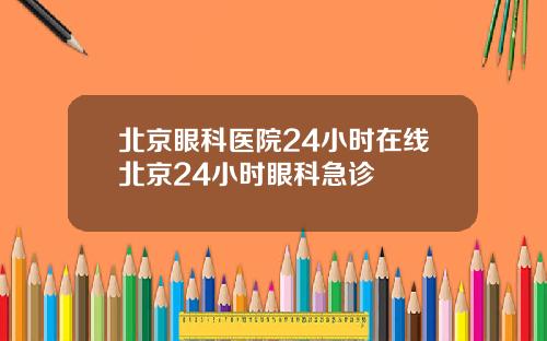 北京眼科医院24小时在线北京24小时眼科急诊
