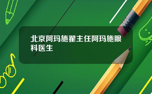 北京阿玛施翟主任阿玛施眼科医生
