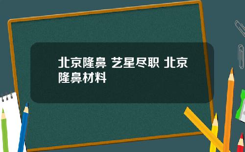 北京隆鼻 艺星尽职 北京隆鼻材料