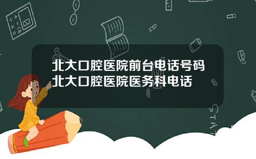 北大口腔医院前台电话号码北大口腔医院医务科电话