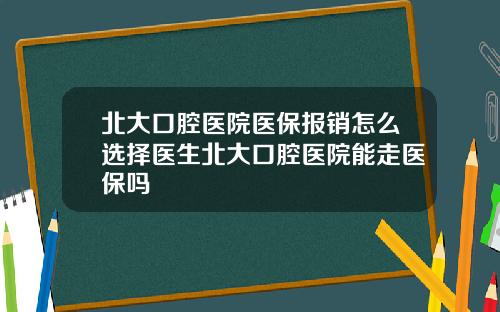 北大口腔医院医保报销怎么选择医生北大口腔医院能走医保吗