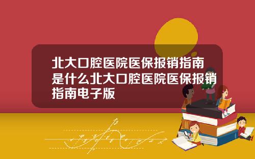 北大口腔医院医保报销指南是什么北大口腔医院医保报销指南电子版