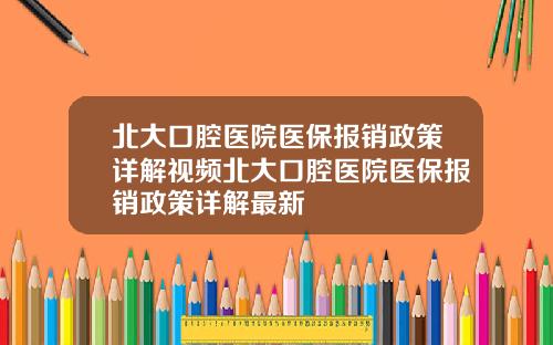 北大口腔医院医保报销政策详解视频北大口腔医院医保报销政策详解最新