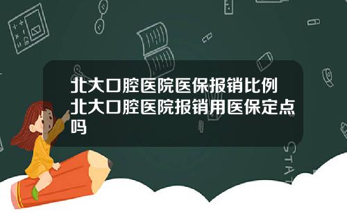 北大口腔医院医保报销比例北大口腔医院报销用医保定点吗