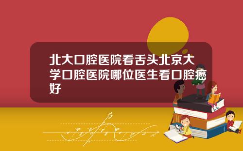 北大口腔医院看舌头北京大学口腔医院哪位医生看口腔癌好