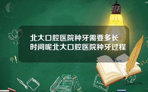 北大口腔医院种牙需要多长时间呢北大口腔医院种牙过程