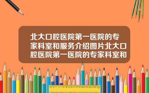 北大口腔医院第一医院的专家科室和服务介绍图片北大口腔医院第一医院的专家科室和服务介绍是什么