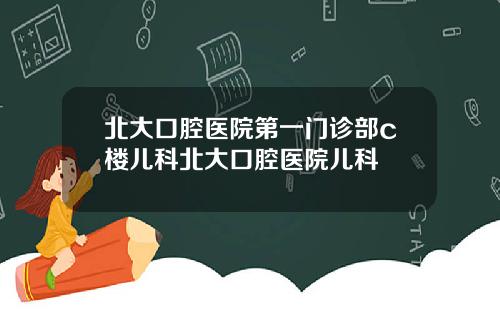 北大口腔医院第一门诊部c楼儿科北大口腔医院儿科