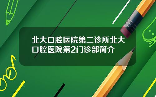 北大口腔医院第二诊所北大口腔医院第2门诊部简介