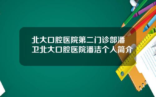 北大口腔医院第二门诊部潘卫北大口腔医院潘洁个人简介