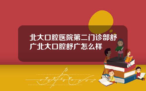 北大口腔医院第二门诊部舒广北大口腔舒广怎么样