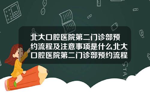 北大口腔医院第二门诊部预约流程及注意事项是什么北大口腔医院第二门诊部预约流程及注意事项表