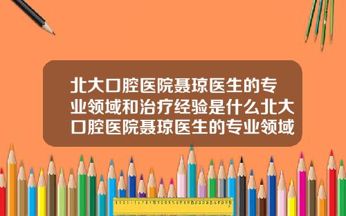 北大口腔医院聂琼医生的专业领域和治疗经验是什么北大口腔医院聂琼医生的专业领域和治疗经验怎么样