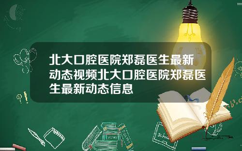 北大口腔医院郑磊医生最新动态视频北大口腔医院郑磊医生最新动态信息