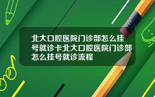 北大口腔医院门诊部怎么挂号就诊卡北大口腔医院门诊部怎么挂号就诊流程