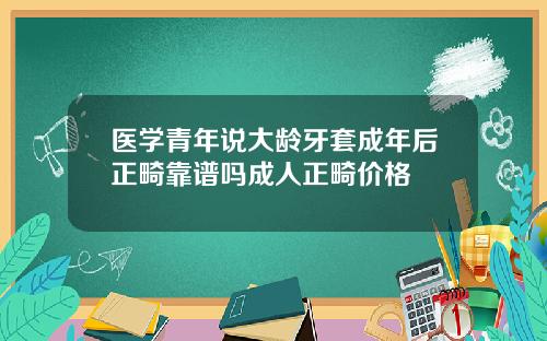医学青年说大龄牙套成年后正畸靠谱吗成人正畸价格