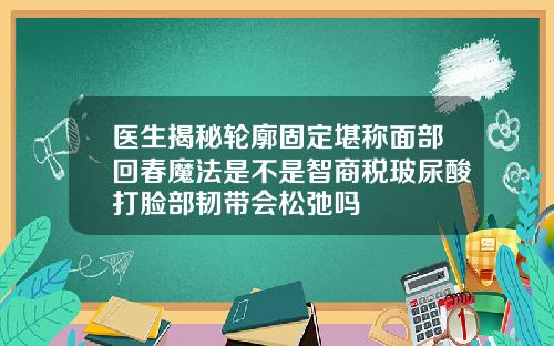 医生揭秘轮廓固定堪称面部回春魔法是不是智商税玻尿酸打脸部韧带会松弛吗