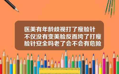医美有年龄歧视打了瘦脸针不仅没有变美脸反而垮了打瘦脸针安全吗老了会不会有危险