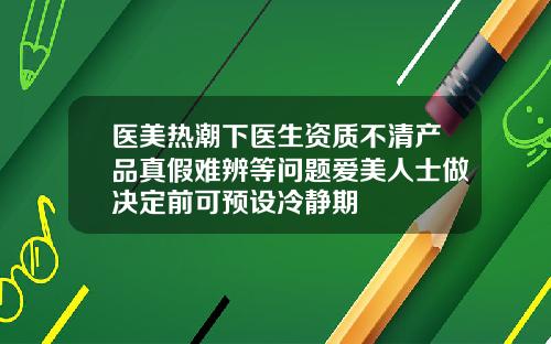 医美热潮下医生资质不清产品真假难辨等问题爱美人士做决定前可预设冷静期