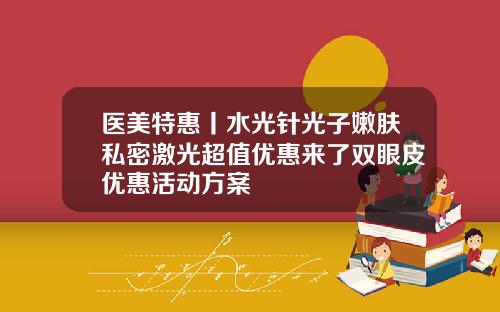 医美特惠丨水光针光子嫩肤私密激光超值优惠来了双眼皮优惠活动方案