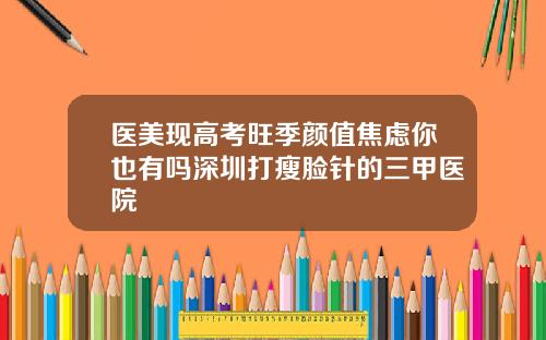 医美现高考旺季颜值焦虑你也有吗深圳打瘦脸针的三甲医院