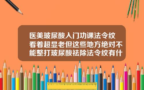 医美玻尿酸入门功课法令纹看着超显老但这些地方绝对不能整打玻尿酸祛除法令纹有什么隐患吗
