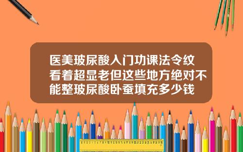 医美玻尿酸入门功课法令纹看着超显老但这些地方绝对不能整玻尿酸卧蚕填充多少钱