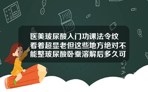 医美玻尿酸入门功课法令纹看着超显老但这些地方绝对不能整玻尿酸卧蚕溶解后多久可以打