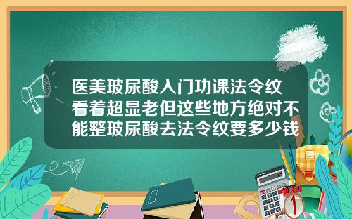 医美玻尿酸入门功课法令纹看着超显老但这些地方绝对不能整玻尿酸去法令纹要多少钱