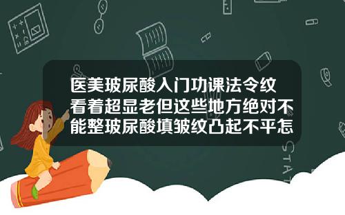 医美玻尿酸入门功课法令纹看着超显老但这些地方绝对不能整玻尿酸填皱纹凸起不平怎么办