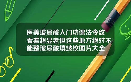 医美玻尿酸入门功课法令纹看着超显老但这些地方绝对不能整玻尿酸填皱纹图片大全