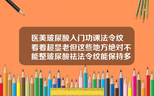 医美玻尿酸入门功课法令纹看着超显老但这些地方绝对不能整玻尿酸祛法令纹能保持多久