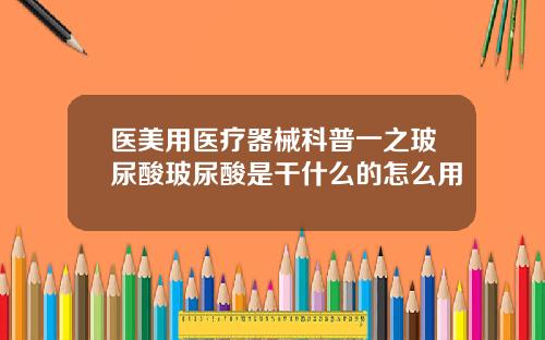 医美用医疗器械科普一之玻尿酸玻尿酸是干什么的怎么用