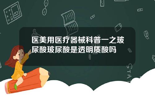 医美用医疗器械科普一之玻尿酸玻尿酸是透明质酸吗